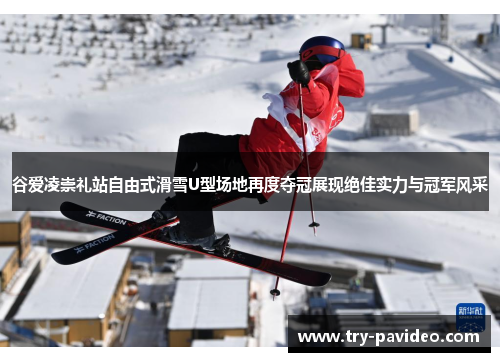 谷爱凌崇礼站自由式滑雪U型场地再度夺冠展现绝佳实力与冠军风采