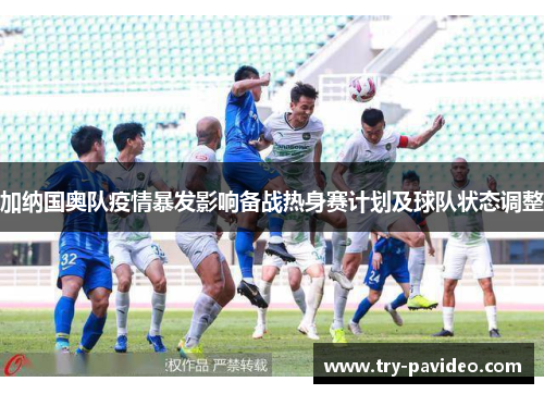 加纳国奥队疫情暴发影响备战热身赛计划及球队状态调整