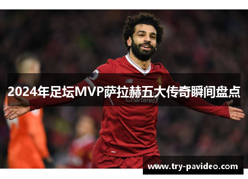 2024年足坛MVP萨拉赫五大传奇瞬间盘点
