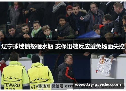 辽宁球迷愤怒砸水瓶 安保迅速反应避免场面失控 辽宁球迷愤怒砸水瓶 安保迅速反应避免场面失控