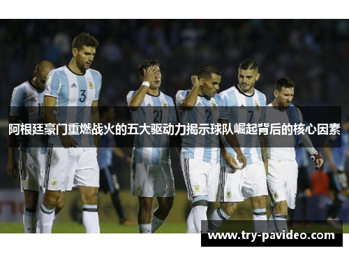 阿根廷豪门重燃战火的五大驱动力揭示球队崛起背后的核心因素