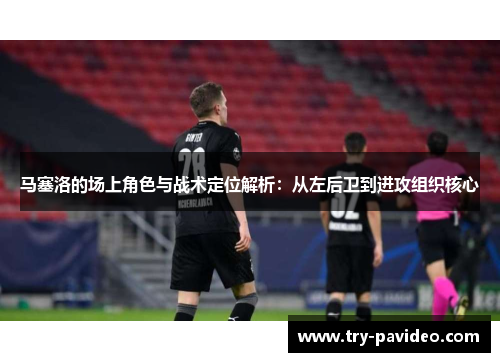 马塞洛的场上角色与战术定位解析:从左后卫到进攻组织核心 马塞洛的场上角色与战术定位解析:从左后卫到进攻组织核心