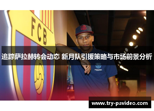 追踪萨拉赫转会动态 新月队引援策略与市场前景分析 追踪萨拉赫转会动态 新月队引援策略与市场前景分析