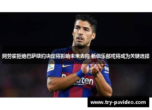阿劳霍拒绝巴萨续约决定将影响未来去向 新俱乐部或将成为关键选择 阿劳霍拒绝巴萨续约决定将影响未来去向 新俱乐部或将成为关键选择