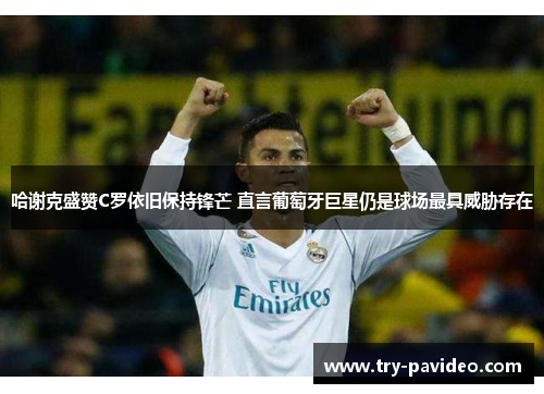 哈谢克盛赞C罗依旧保持锋芒 直言葡萄牙巨星仍是球场最具威胁存在 哈谢克盛赞C罗依旧保持锋芒 直言葡萄牙巨星仍是球场最具威胁存在