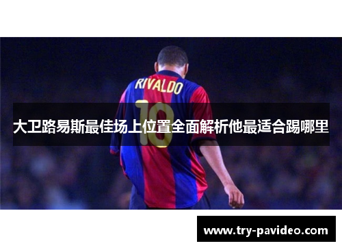 大卫路易斯最佳场上位置全面解析他最适合踢哪里 大卫路易斯最佳场上位置全面解析他最适合踢哪里
