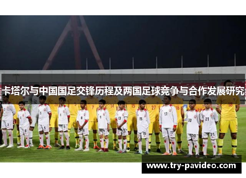 卡塔尔与中国国足交锋历程及两国足球竞争与合作发展研究 卡塔尔与中国国足交锋历程及两国足球竞争与合作发展研究
