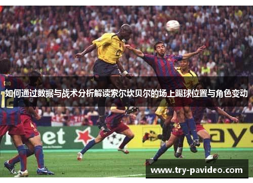 如何通过数据与战术分析解读索尔坎贝尔的场上踢球位置与角色变动 如何通过数据与战术分析解读索尔坎贝尔的场上踢球位置与角色变动