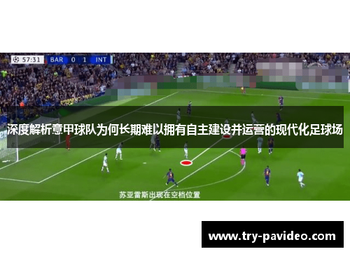 深度解析意甲球队为何长期难以拥有自主建设并运营的现代化足球场 深度解析意甲球队为何长期难以拥有自主建设并运营的现代化足球场