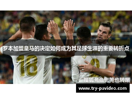 罗本加盟皇马的决定如何成为其足球生涯的重要转折点 罗本加盟皇马的决定如何成为其足球生涯的重要转折点