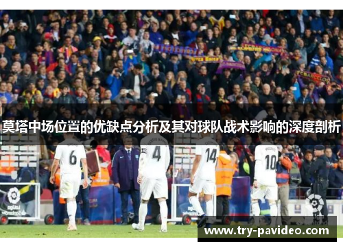 莫塔中场位置的优缺点分析及其对球队战术影响的深度剖析 莫塔中场位置的优缺点分析及其对球队战术影响的深度剖析