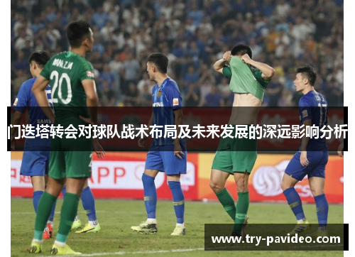 门迭塔转会对球队战术布局及未来发展的深远影响分析 门迭塔转会对球队战术布局及未来发展的深远影响分析