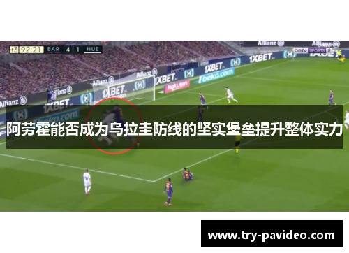 阿劳霍能否成为乌拉圭防线的坚实堡垒提升整体实力