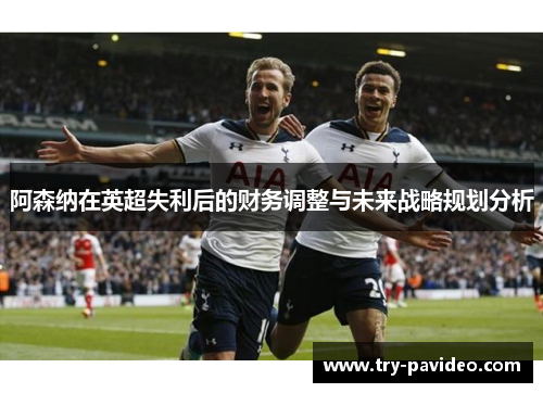 阿森纳在英超失利后的财务调整与未来战略规划分析