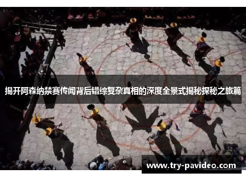 揭开阿森纳禁赛传闻背后错综复杂真相的深度全景式揭秘探秘之旅篇 揭开阿森纳禁赛传闻背后错综复杂真相的深度全景式揭秘探秘之旅篇