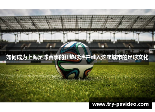 如何成为上海足球赛事的狂热球迷并融入这座城市的足球文化