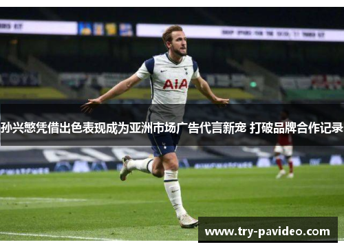 孙兴慜凭借出色表现成为亚洲市场广告代言新宠 打破品牌合作记录 孙兴慜凭借出色表现成为亚洲市场广告代言新宠 打破品牌合作记录