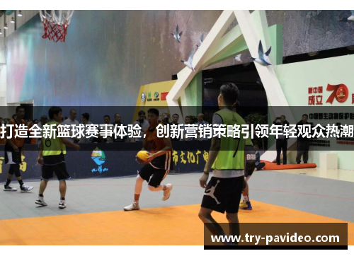 打造全新篮球赛事体验，创新营销策略引领年轻观众热潮