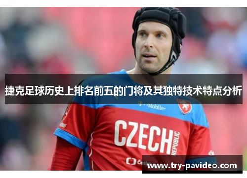 捷克足球历史上排名前五的门将及其独特技术特点分析