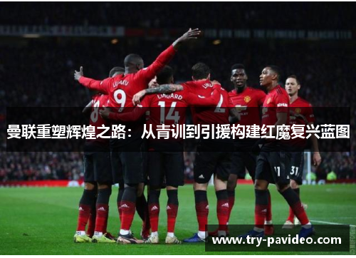 曼联重塑辉煌之路：从青训到引援构建红魔复兴蓝图