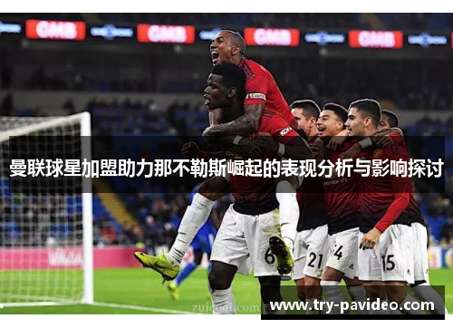 曼联球星加盟助力那不勒斯崛起的表现分析与影响探讨