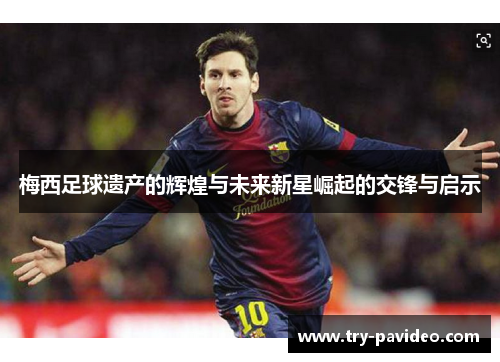 梅西足球遗产的辉煌与未来新星崛起的交锋与启示