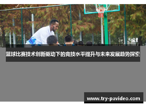 篮球比赛技术创新驱动下的竞技水平提升与未来发展趋势探索 篮球比赛技术创新驱动下的竞技水平提升与未来发展趋势探索