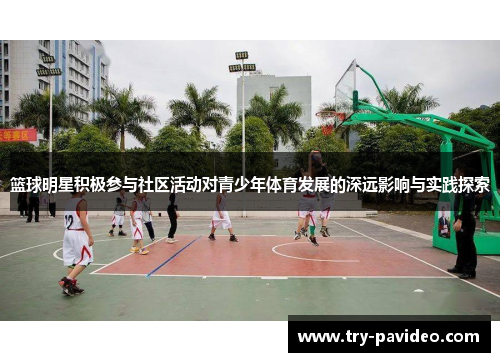 篮球明星积极参与社区活动对青少年体育发展的深远影响与实践探索 篮球明星积极参与社区活动对青少年体育发展的深远影响与实践探索