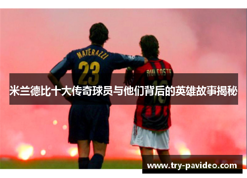 米兰德比十大传奇球员与他们背后的英雄故事揭秘 米兰德比十大传奇球员与他们背后的英雄故事揭秘