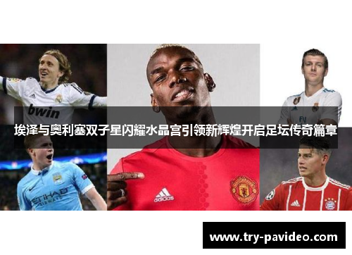 埃泽与奥利塞双子星闪耀水晶宫引领新辉煌开启足坛传奇篇章 埃泽与奥利塞双子星闪耀水晶宫引领新辉煌开启足坛传奇篇章