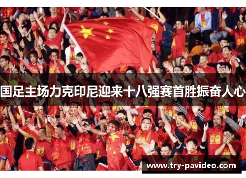 国足主场力克印尼迎来十八强赛首胜振奋人心 国足主场力克印尼迎来十八强赛首胜振奋人心