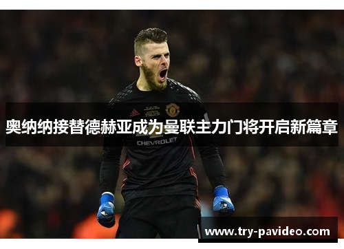 奥纳纳接替德赫亚成为曼联主力门将开启新篇章 奥纳纳接替德赫亚成为曼联主力门将开启新篇章