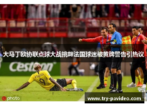 大马丁欧协联点球大战挑衅法国球迷被黄牌警告引热议 大马丁欧协联点球大战挑衅法国球迷被黄牌警告引热议