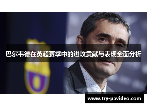 巴尔韦德在英超赛季中的进攻贡献与表现全面分析 巴尔韦德在英超赛季中的进攻贡献与表现全面分析