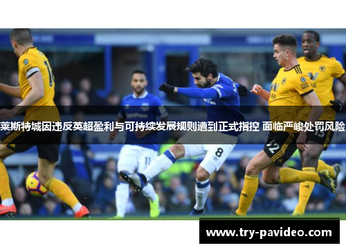 莱斯特城因违反英超盈利与可持续发展规则遭到正式指控 面临严峻处罚风险 莱斯特城因违反英超盈利与可持续发展规则遭到正式指控 面临严峻处罚风险