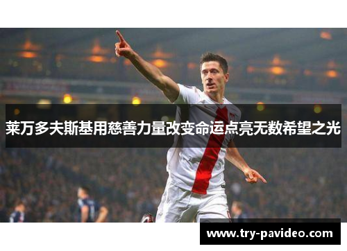 莱万多夫斯基用慈善力量改变命运点亮无数希望之光 莱万多夫斯基用慈善力量改变命运点亮无数希望之光