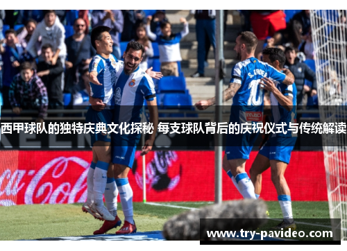 西甲球队的独特庆典文化探秘 每支球队背后的庆祝仪式与传统解读 西甲球队的独特庆典文化探秘 每支球队背后的庆祝仪式与传统解读