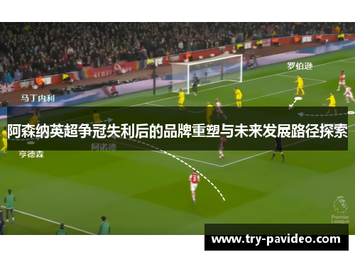 阿森纳英超争冠失利后的品牌重塑与未来发展路径探索