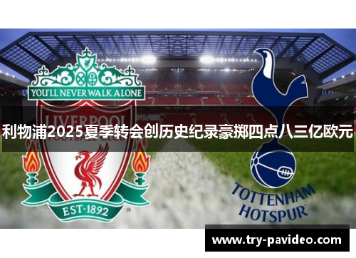 利物浦2025夏季转会创历史纪录豪掷四点八三亿欧元 利物浦2025夏季转会创历史纪录豪掷四点八三亿欧元