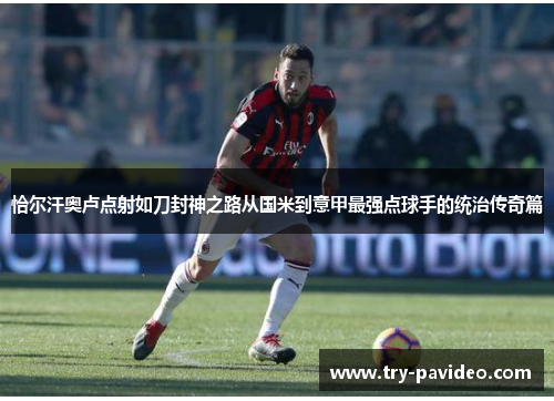恰尔汗奥卢点射如刀封神之路从国米到意甲最强点球手的统治传奇篇 恰尔汗奥卢点射如刀封神之路从国米到意甲最强点球手的统治传奇篇