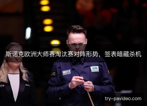 斯诺克欧洲大师赛淘汰赛对阵形势,签表暗藏杀机 斯诺克欧洲大师赛淘汰赛对阵形势,签表暗藏杀机