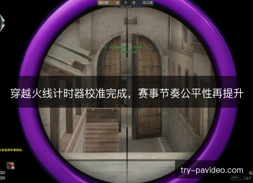 穿越火线计时器校准完成,赛事节奏公平性再提升 穿越火线计时器校准完成,赛事节奏公平性再提升
