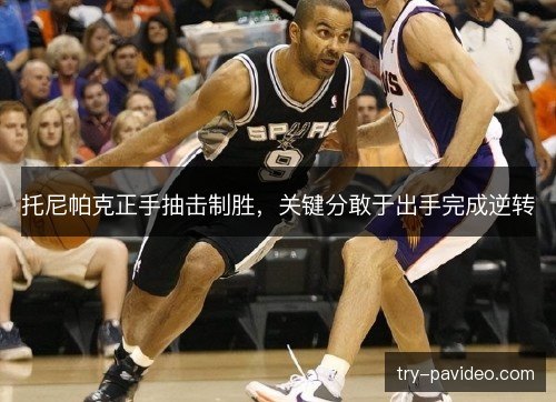 托尼帕克正手抽击制胜,关键分敢于出手完成逆转 托尼帕克正手抽击制胜,关键分敢于出手完成逆转